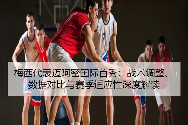 梅西代表迈阿密国际首秀：战术调整、数据对比与赛季适应性深度解读